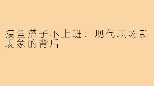 摸鱼搭子不上班:现代职场新现象的背后
