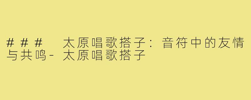 ### 太原唱歌搭子:音符中的友情与共鸣-太原唱歌搭子
