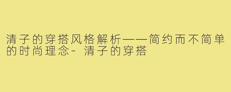 清子的穿搭风格解析——简约而不简单的时尚理念-清子的穿搭