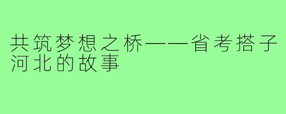 共筑梦想之桥——省考搭子河北的故事