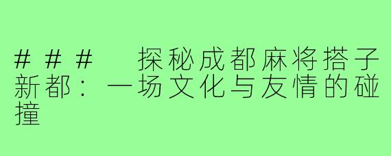### 探秘成都麻将搭子新都:一场文化与友情的碰撞