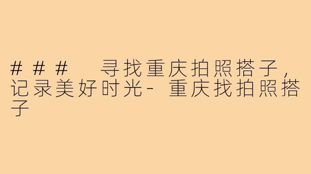 ### 寻找重庆拍照搭子,记录美好时光-重庆找拍照搭子