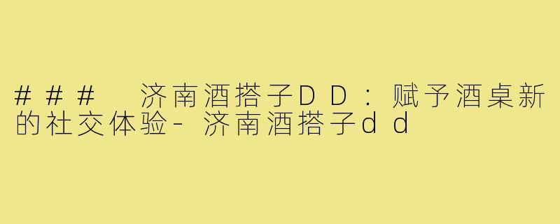 ### 济南酒搭子DD:赋予酒桌新的社交体验-济南酒搭子dd