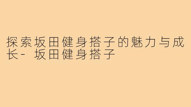 探索坂田健身搭子的魅力与成长-坂田健身搭子
