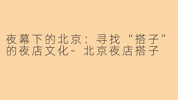 夜幕下的北京:寻找“搭子”的夜店文化-北京夜店搭子
