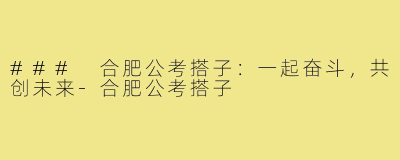 ### 合肥公考搭子:一起奋斗,共创未来-合肥公考搭子