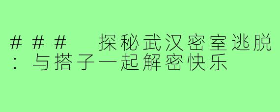 ### 探秘武汉密室逃脱:与搭子一起解密快乐