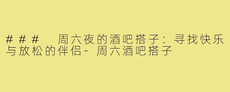 ### 周六夜的酒吧搭子:寻找快乐与放松的伴侣-周六酒吧搭子