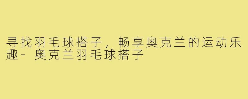 寻找羽毛球搭子,畅享奥克兰的运动乐趣-奥克兰羽毛球搭子