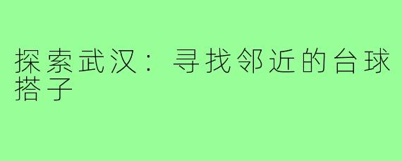 探索武汉：寻找邻近的台球搭子