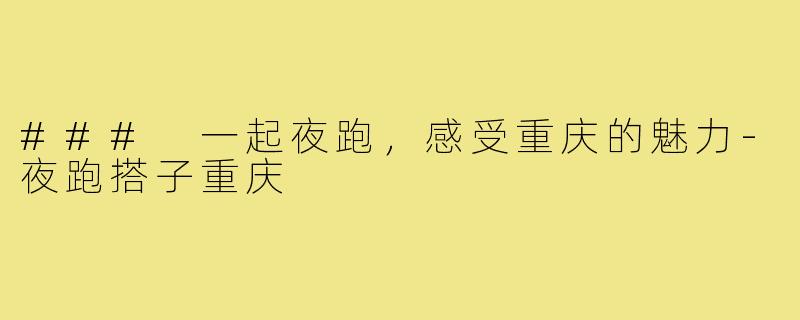 ### 一起夜跑,感受重庆的魅力-夜跑搭子重庆