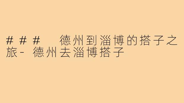 ### 德州到淄博的搭子之旅-德州去淄博搭子