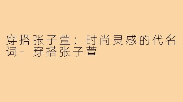 穿搭张子萱：时尚灵感的代名词