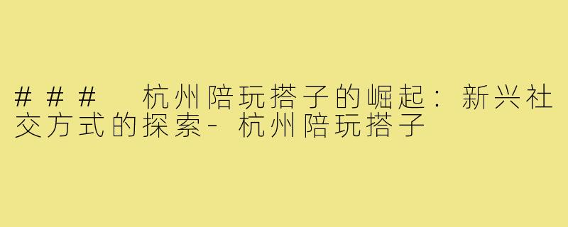 ### 杭州陪玩搭子的崛起:新兴社交方式的探索-杭州陪玩搭子