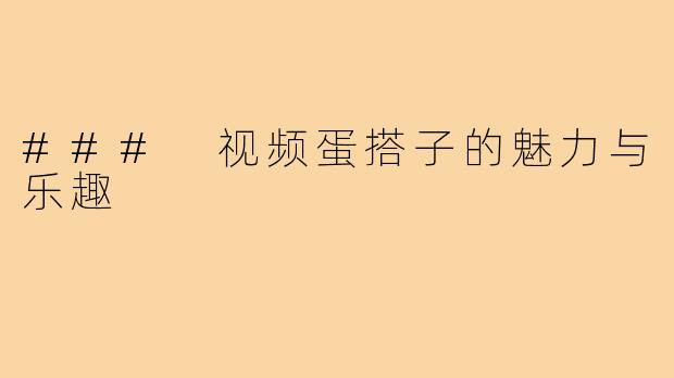 ### 视频蛋搭子的魅力与乐趣