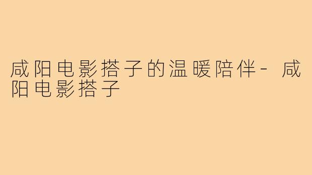 咸阳电影搭子的温暖陪伴-咸阳电影搭子
