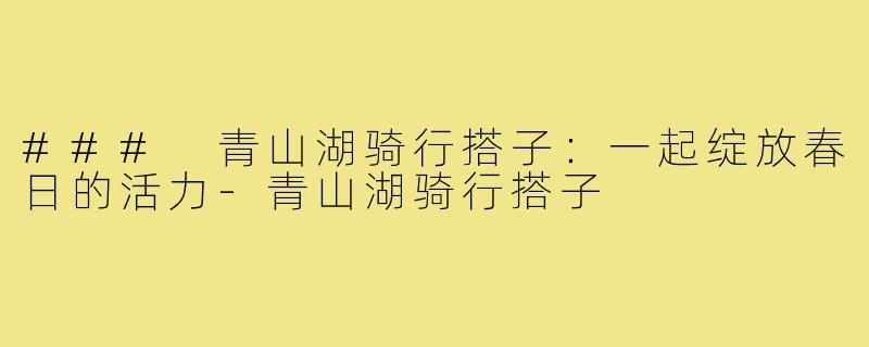 ### 青山湖骑行搭子:一起绽放春日的活力-青山湖骑行搭子