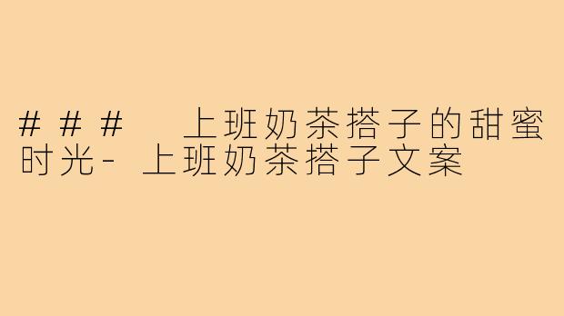 ### 上班奶茶搭子的甜蜜时光-上班奶茶搭子文案