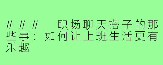 ### 职场聊天搭子的那些事:如何让上班生活更有乐趣