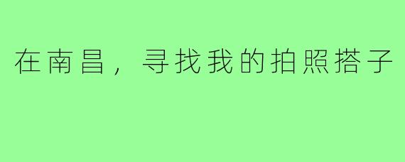 在南昌,寻找我的拍照搭子