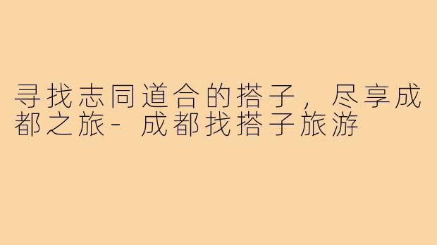 寻找志同道合的搭子，尽享成都之旅-成都找搭子旅游