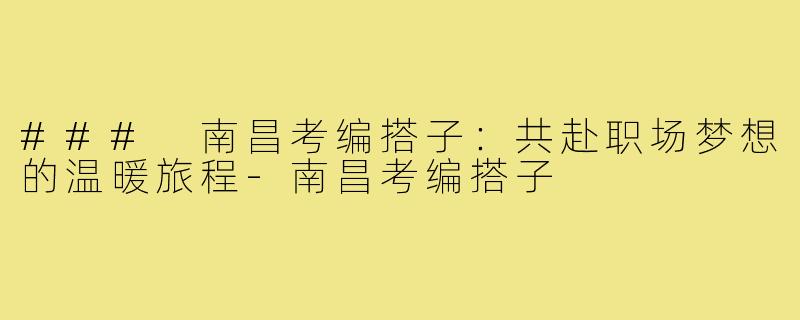 ### 南昌考编搭子:共赴职场梦想的温暖旅程-南昌考编搭子