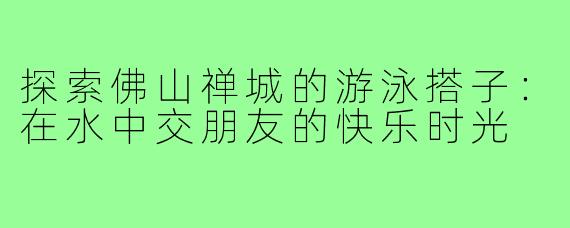 探索佛山禅城的游泳搭子:在水中交朋友的快乐时光