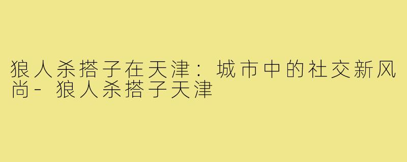 狼人杀搭子在天津:城市中的社交新风尚-狼人杀搭子天津
