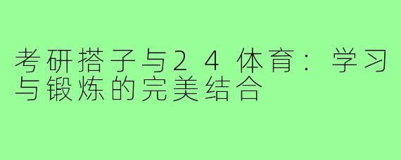考研搭子与24体育:学习与锻炼的完美结合