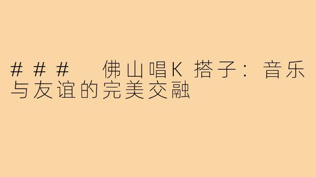 ### 佛山唱K搭子:音乐与友谊的完美交融