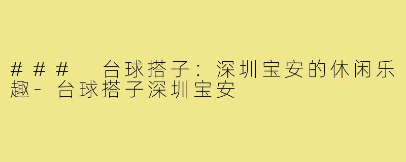 ### 台球搭子:深圳宝安的休闲乐趣-台球搭子深圳宝安