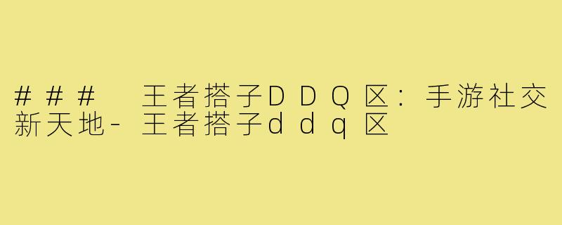 ### 王者搭子DDQ区:手游社交新天地-王者搭子ddq区