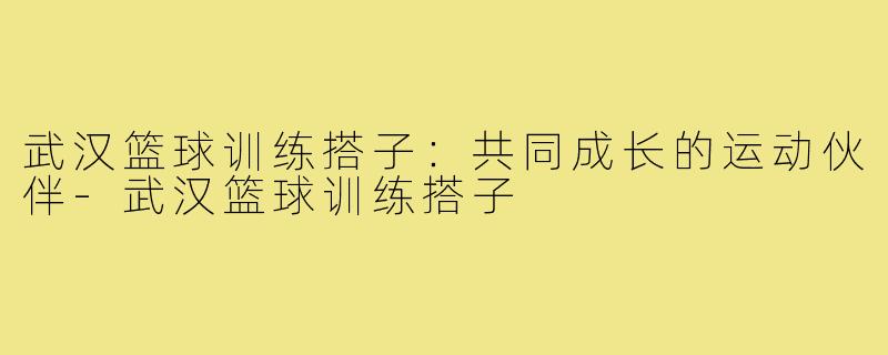 武汉篮球训练搭子：共同成长的运动伙伴