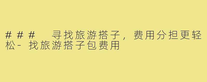 ### 寻找旅游搭子,费用分担更轻松-找旅游搭子包费用