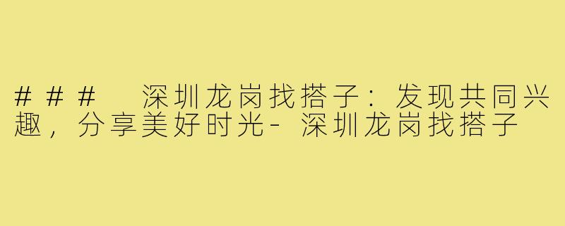### 深圳龙岗找搭子：发现共同兴趣，分享美好时光-深圳龙岗找搭子