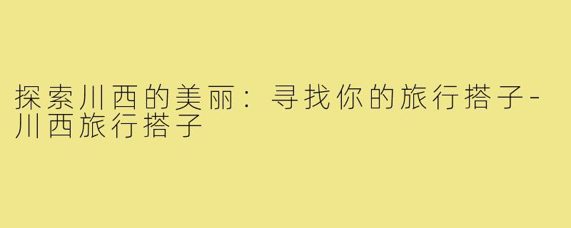 探索川西的美丽:寻找你的旅行搭子-川西旅行搭子