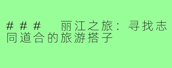 ### 丽江之旅:寻找志同道合的旅游搭子