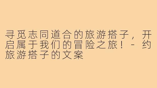寻觅志同道合的旅游搭子，开启属于我们的冒险之旅！