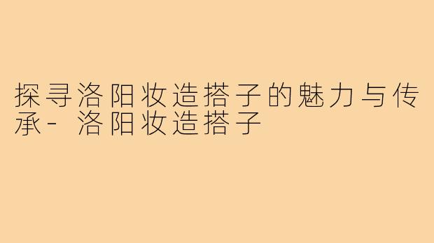 探寻洛阳妆造搭子的魅力与传承-洛阳妆造搭子