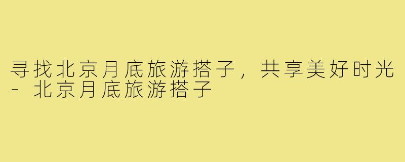 寻找北京月底旅游搭子,共享美好时光-北京月底旅游搭子