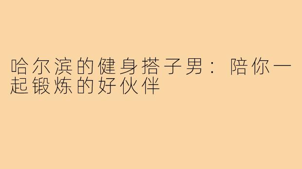 哈尔滨的健身搭子男：陪你一起锻炼的好伙伴