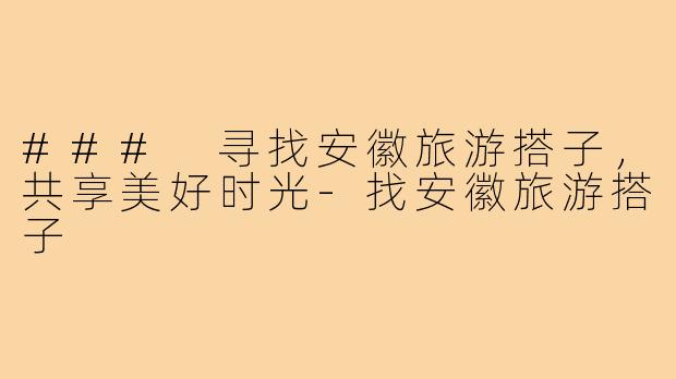 ### 寻找安徽旅游搭子,共享美好时光-找安徽旅游搭子