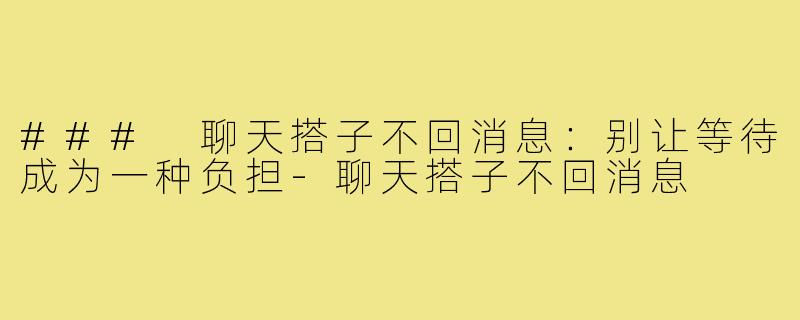 ### 聊天搭子不回消息:别让等待成为一种负担-聊天搭子不回消息