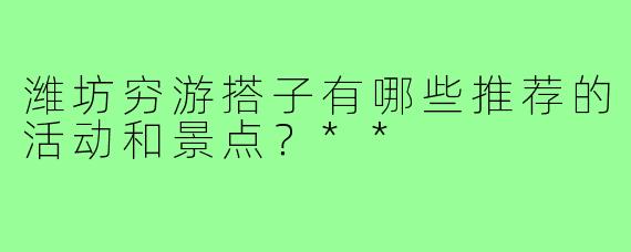 潍坊穷游搭子有哪些推荐的活动和景点？**