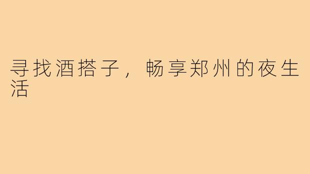 寻找酒搭子，畅享郑州的夜生活