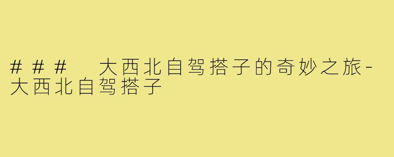 ### 大西北自驾搭子的奇妙之旅-大西北自驾搭子