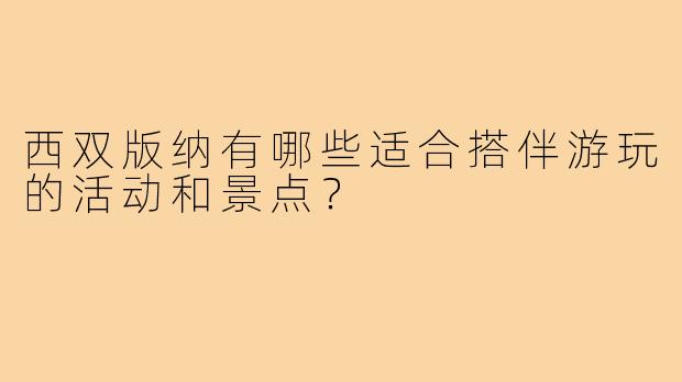 西双版纳有哪些适合搭伴游玩的活动和景点？