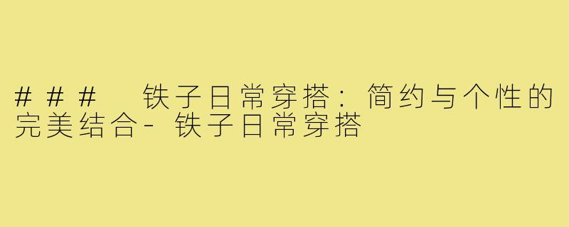 ### 铁子日常穿搭：简约与个性的完美结合-铁子日常穿搭