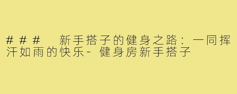 ### 新手搭子的健身之路：一同挥汗如雨的快乐-健身房新手搭子