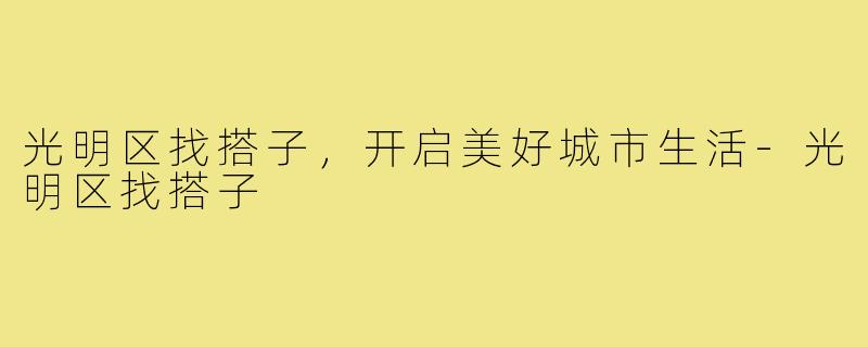 光明区找搭子,开启美好城市生活-光明区找搭子